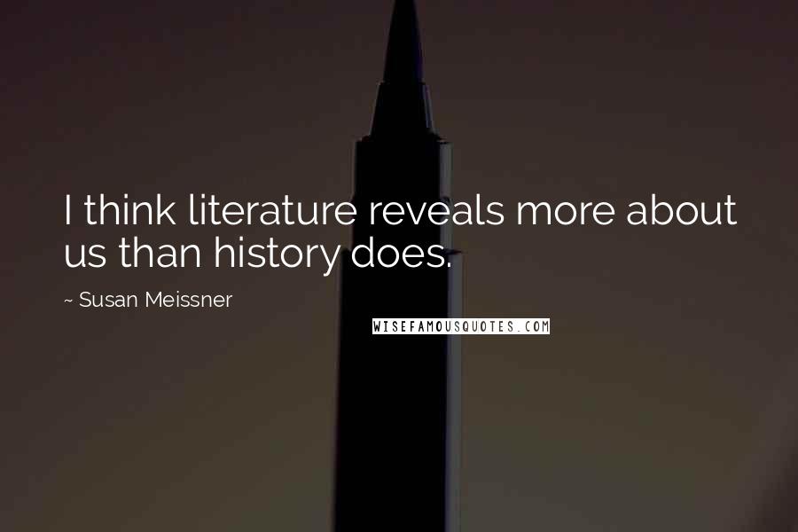 Susan Meissner Quotes: I think literature reveals more about us than history does.