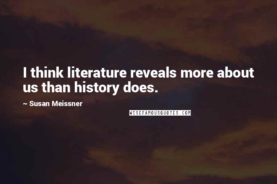 Susan Meissner Quotes: I think literature reveals more about us than history does.