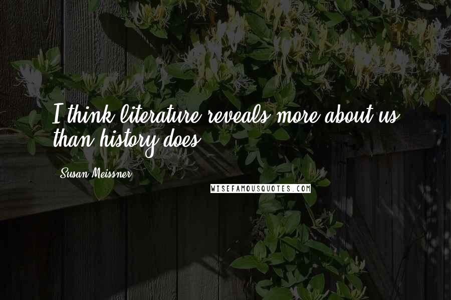 Susan Meissner Quotes: I think literature reveals more about us than history does.