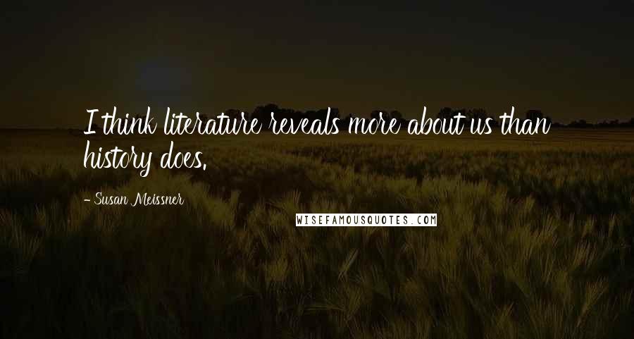 Susan Meissner Quotes: I think literature reveals more about us than history does.