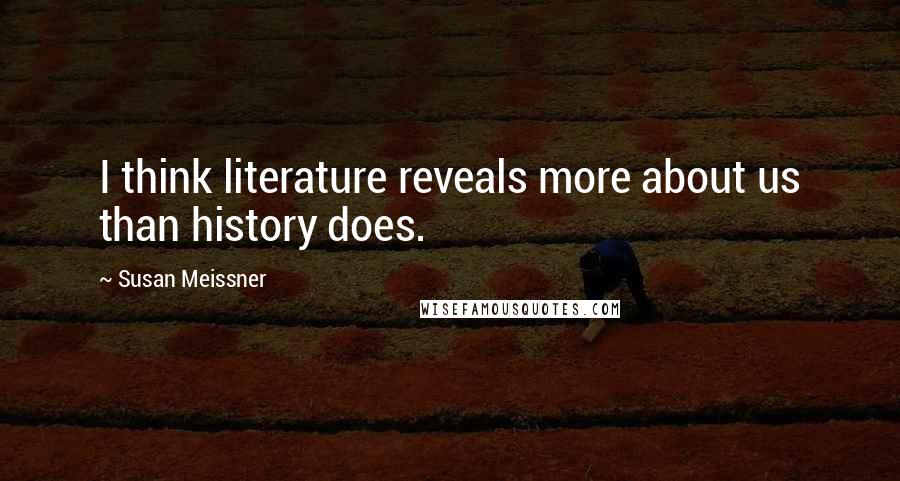 Susan Meissner Quotes: I think literature reveals more about us than history does.