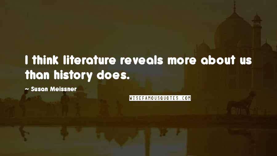 Susan Meissner Quotes: I think literature reveals more about us than history does.