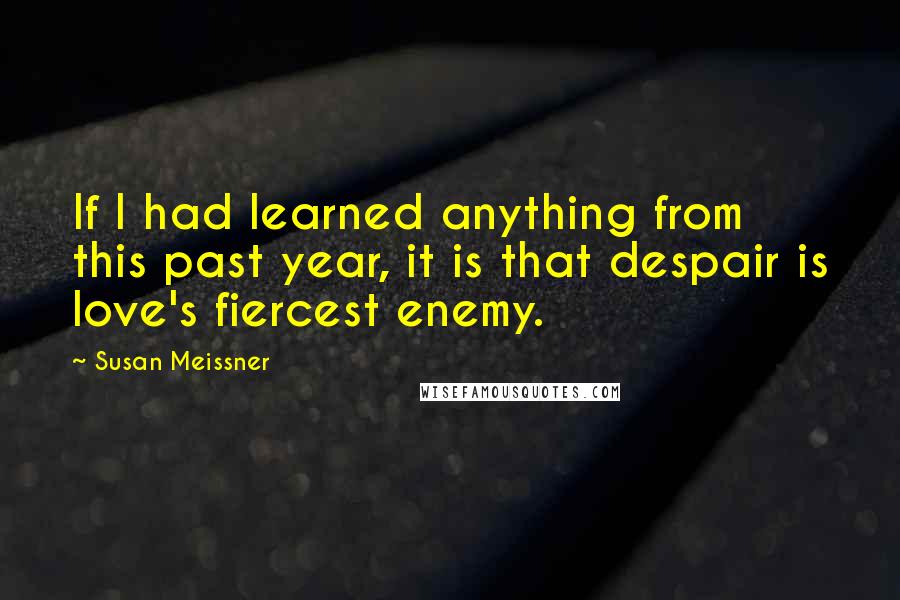 Susan Meissner Quotes: If I had learned anything from this past year, it is that despair is love's fiercest enemy.