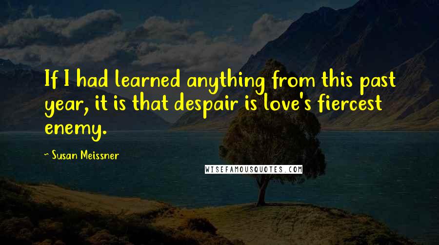 Susan Meissner Quotes: If I had learned anything from this past year, it is that despair is love's fiercest enemy.