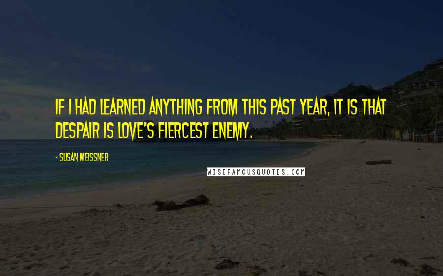 Susan Meissner Quotes: If I had learned anything from this past year, it is that despair is love's fiercest enemy.