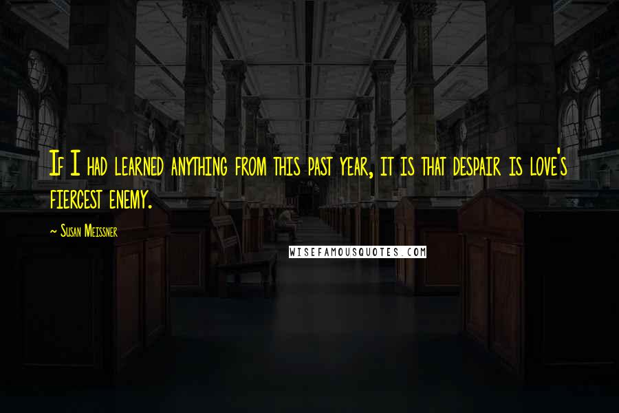 Susan Meissner Quotes: If I had learned anything from this past year, it is that despair is love's fiercest enemy.