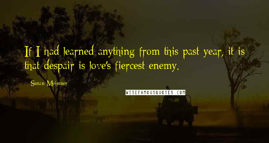 Susan Meissner Quotes: If I had learned anything from this past year, it is that despair is love's fiercest enemy.