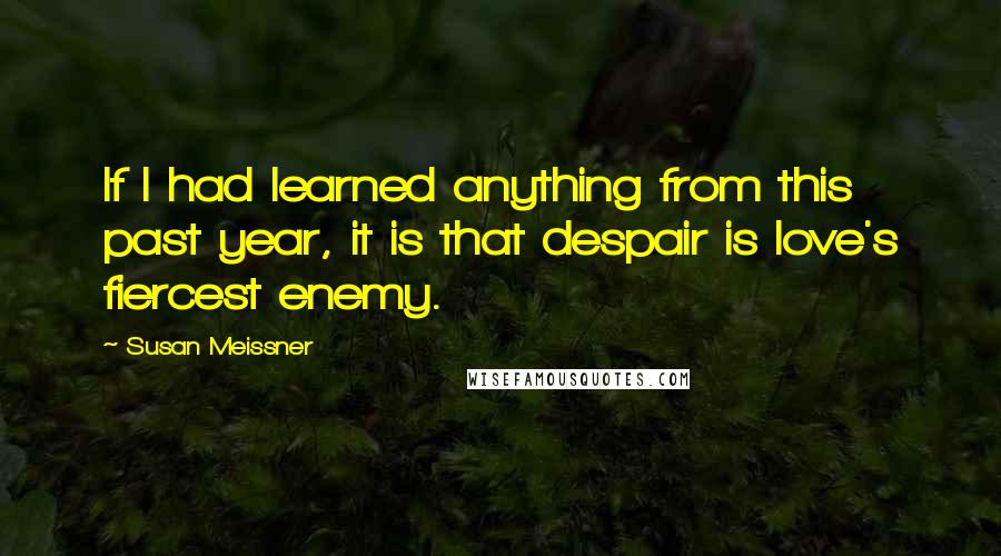 Susan Meissner Quotes: If I had learned anything from this past year, it is that despair is love's fiercest enemy.
