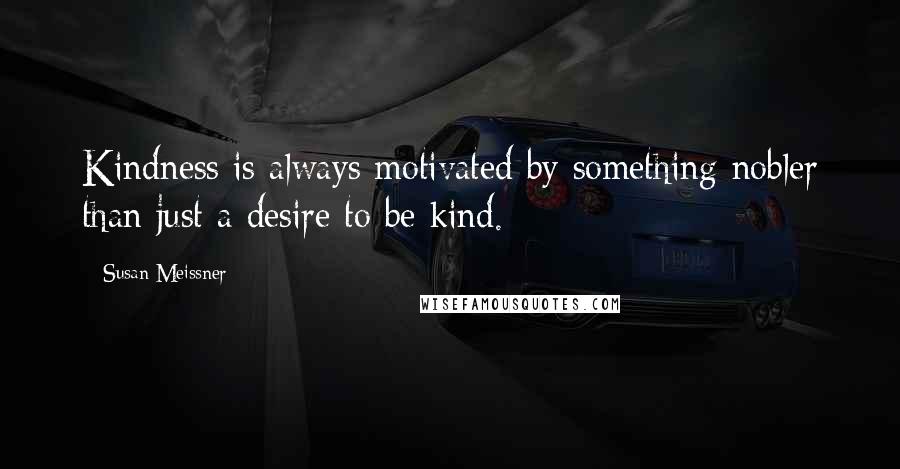 Susan Meissner Quotes: Kindness is always motivated by something nobler than just a desire to be kind.
