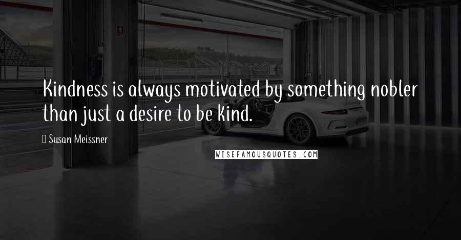 Susan Meissner Quotes: Kindness is always motivated by something nobler than just a desire to be kind.