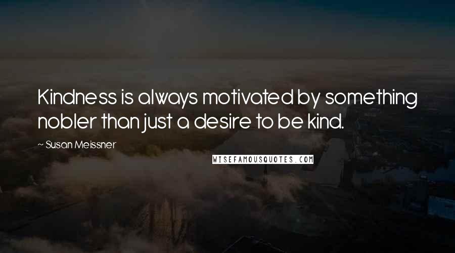 Susan Meissner Quotes: Kindness is always motivated by something nobler than just a desire to be kind.