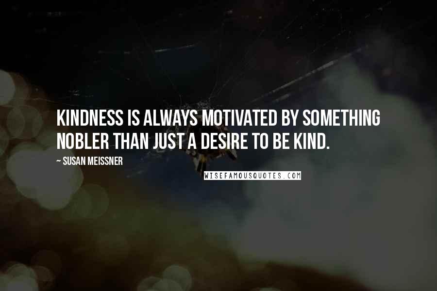 Susan Meissner Quotes: Kindness is always motivated by something nobler than just a desire to be kind.