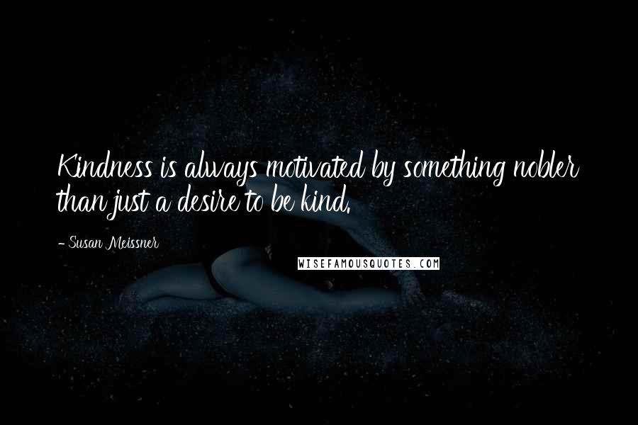 Susan Meissner Quotes: Kindness is always motivated by something nobler than just a desire to be kind.