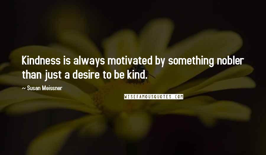 Susan Meissner Quotes: Kindness is always motivated by something nobler than just a desire to be kind.