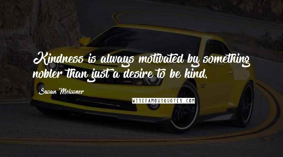 Susan Meissner Quotes: Kindness is always motivated by something nobler than just a desire to be kind.