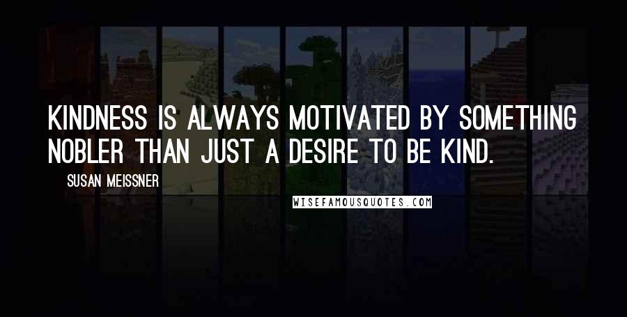 Susan Meissner Quotes: Kindness is always motivated by something nobler than just a desire to be kind.