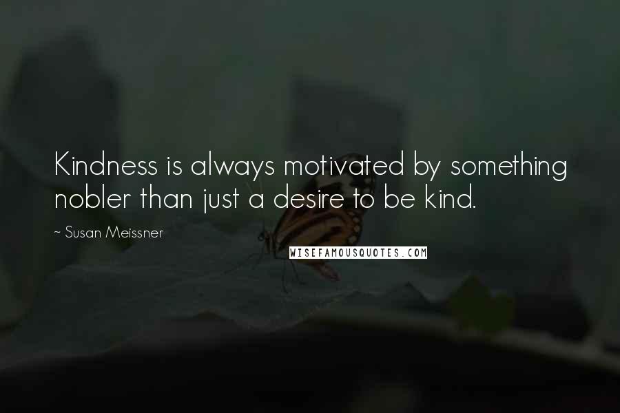Susan Meissner Quotes: Kindness is always motivated by something nobler than just a desire to be kind.