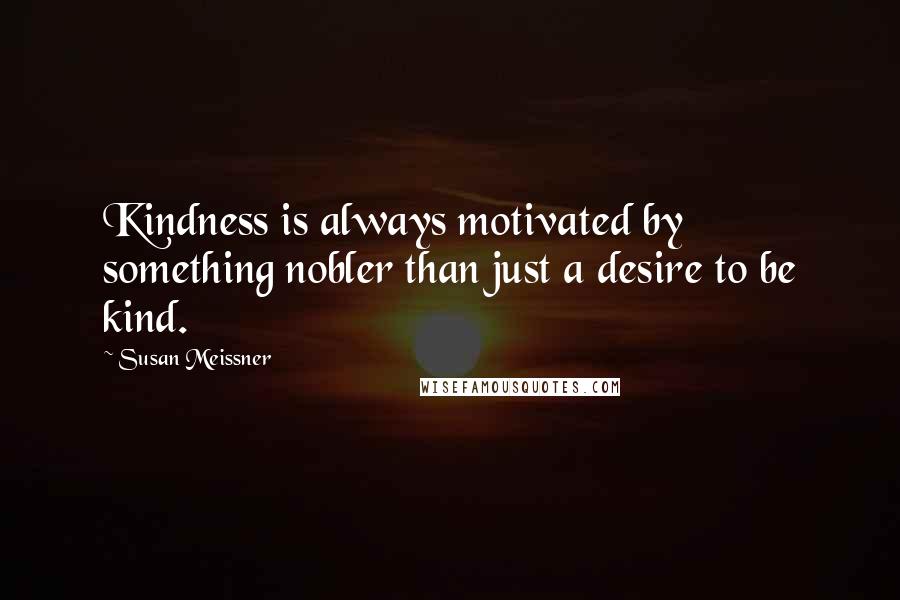 Susan Meissner Quotes: Kindness is always motivated by something nobler than just a desire to be kind.
