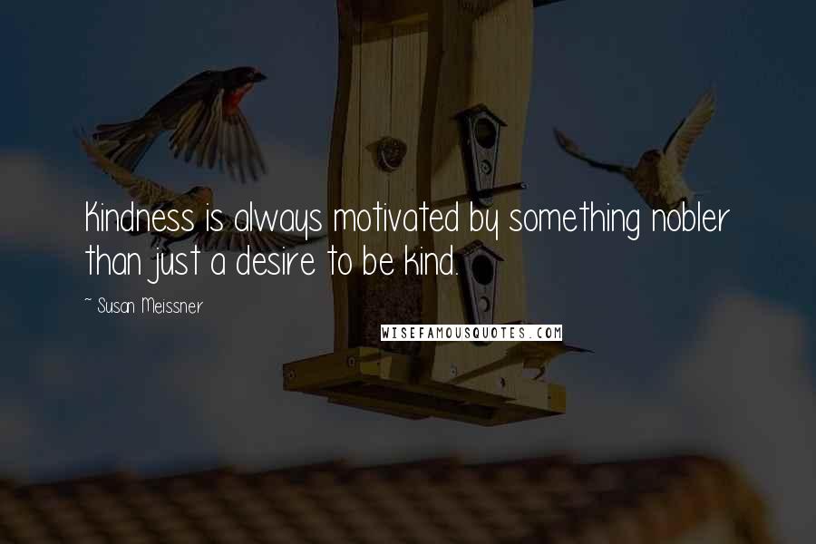 Susan Meissner Quotes: Kindness is always motivated by something nobler than just a desire to be kind.