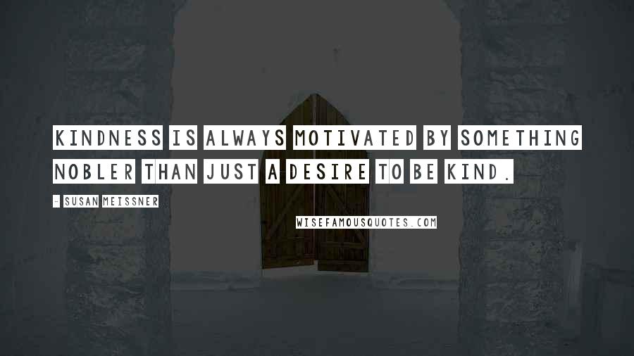 Susan Meissner Quotes: Kindness is always motivated by something nobler than just a desire to be kind.