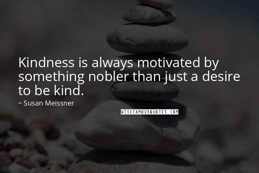 Susan Meissner Quotes: Kindness is always motivated by something nobler than just a desire to be kind.