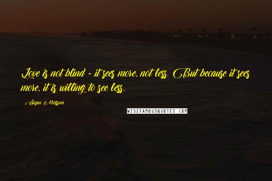 Susan Meissner Quotes: Love is not blind - it sees more, not less. But because it sees more, it is willing to see less.