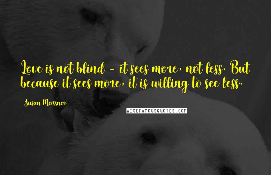 Susan Meissner Quotes: Love is not blind - it sees more, not less. But because it sees more, it is willing to see less.