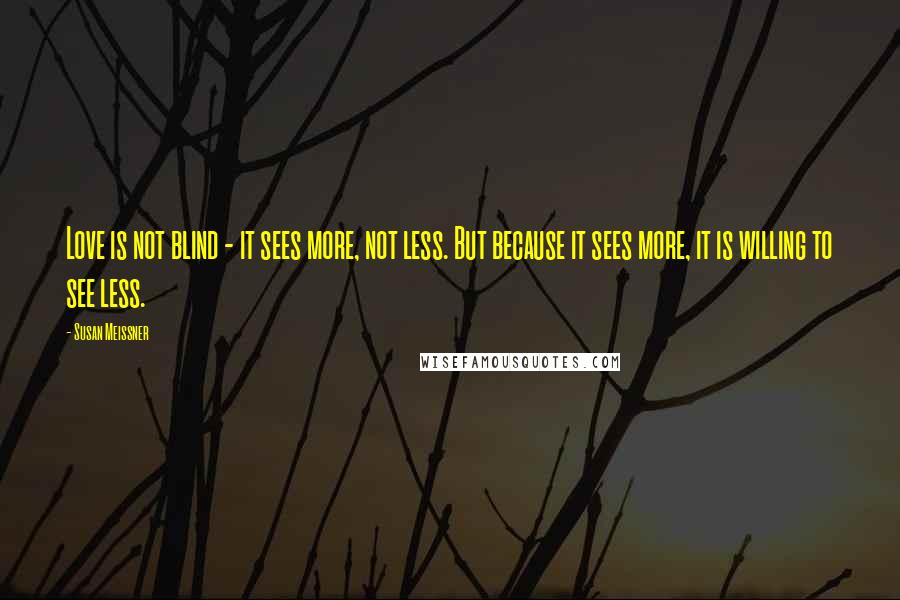 Susan Meissner Quotes: Love is not blind - it sees more, not less. But because it sees more, it is willing to see less.