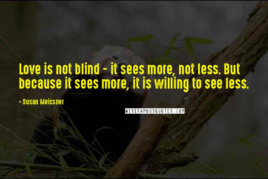 Susan Meissner Quotes: Love is not blind - it sees more, not less. But because it sees more, it is willing to see less.