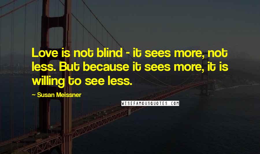Susan Meissner Quotes: Love is not blind - it sees more, not less. But because it sees more, it is willing to see less.
