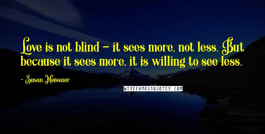 Susan Meissner Quotes: Love is not blind - it sees more, not less. But because it sees more, it is willing to see less.