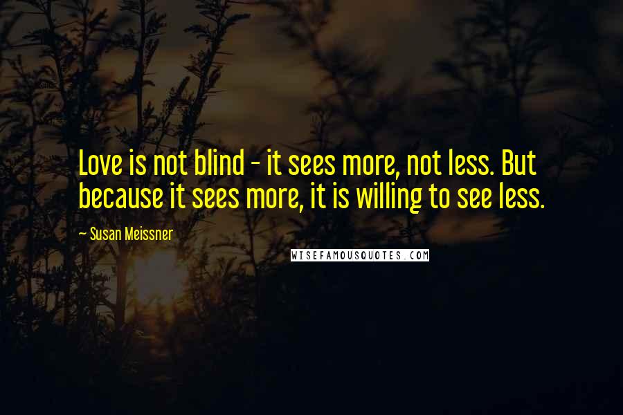Susan Meissner Quotes: Love is not blind - it sees more, not less. But because it sees more, it is willing to see less.