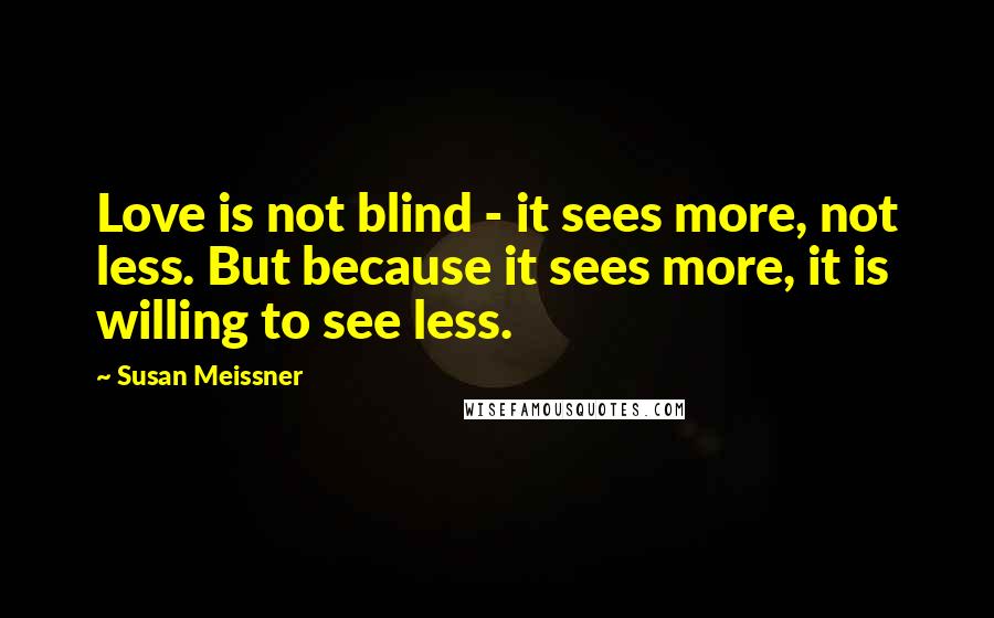 Susan Meissner Quotes: Love is not blind - it sees more, not less. But because it sees more, it is willing to see less.