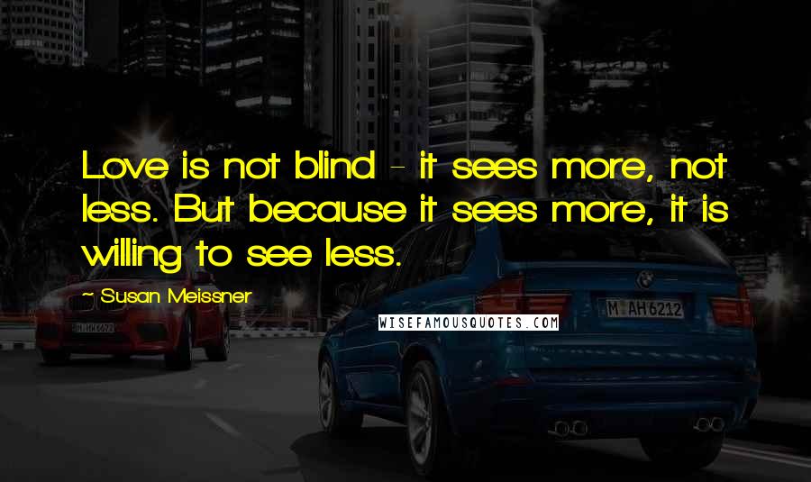 Susan Meissner Quotes: Love is not blind - it sees more, not less. But because it sees more, it is willing to see less.