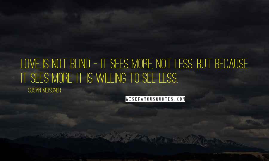 Susan Meissner Quotes: Love is not blind - it sees more, not less. But because it sees more, it is willing to see less.