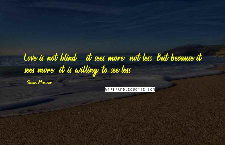 Susan Meissner Quotes: Love is not blind - it sees more, not less. But because it sees more, it is willing to see less.