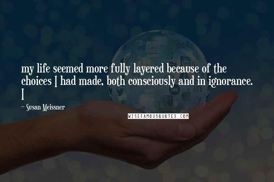 Susan Meissner Quotes: my life seemed more fully layered because of the choices I had made, both consciously and in ignorance. I