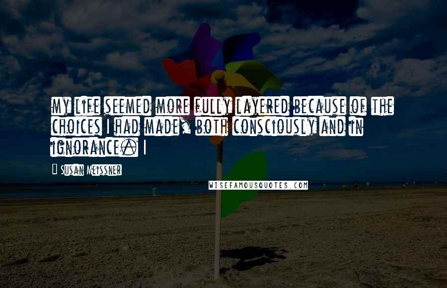 Susan Meissner Quotes: my life seemed more fully layered because of the choices I had made, both consciously and in ignorance. I