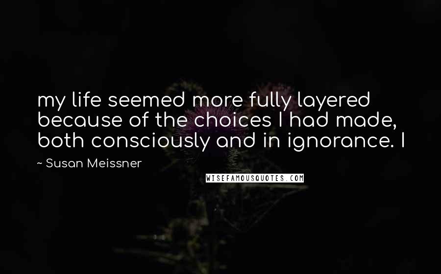 Susan Meissner Quotes: my life seemed more fully layered because of the choices I had made, both consciously and in ignorance. I