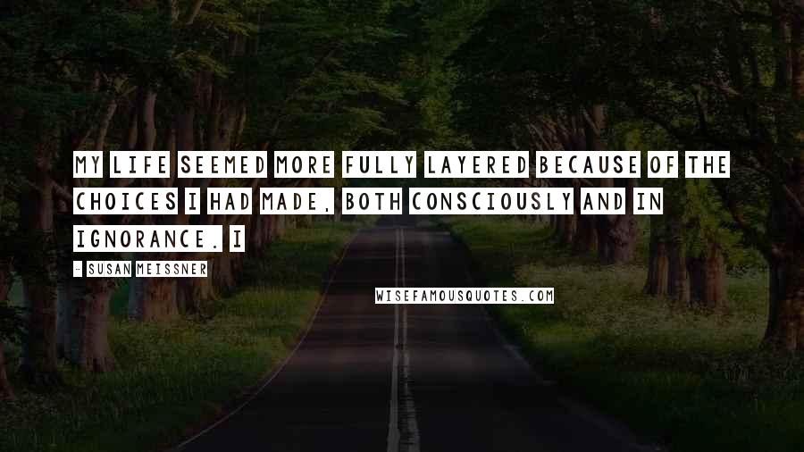 Susan Meissner Quotes: my life seemed more fully layered because of the choices I had made, both consciously and in ignorance. I