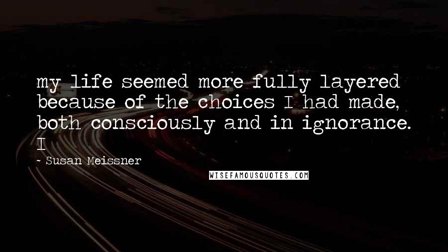 Susan Meissner Quotes: my life seemed more fully layered because of the choices I had made, both consciously and in ignorance. I