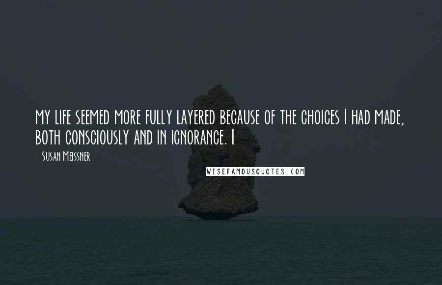 Susan Meissner Quotes: my life seemed more fully layered because of the choices I had made, both consciously and in ignorance. I