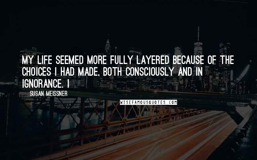 Susan Meissner Quotes: my life seemed more fully layered because of the choices I had made, both consciously and in ignorance. I