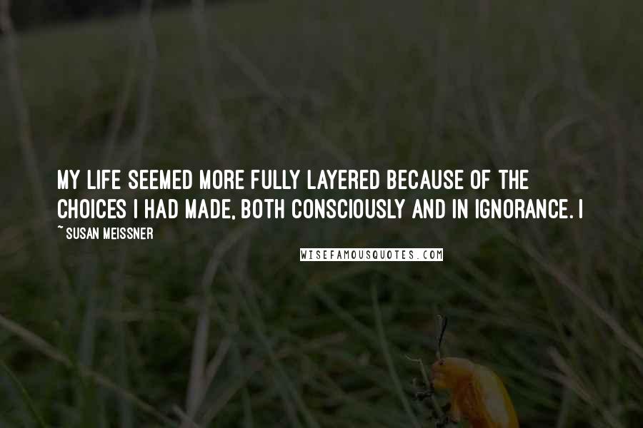 Susan Meissner Quotes: my life seemed more fully layered because of the choices I had made, both consciously and in ignorance. I