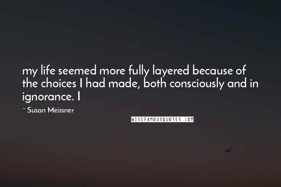 Susan Meissner Quotes: my life seemed more fully layered because of the choices I had made, both consciously and in ignorance. I