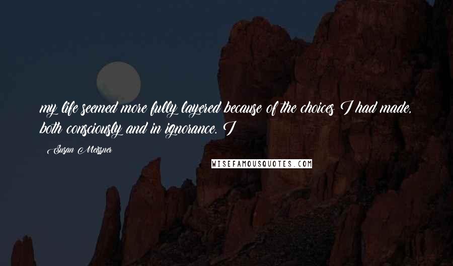 Susan Meissner Quotes: my life seemed more fully layered because of the choices I had made, both consciously and in ignorance. I