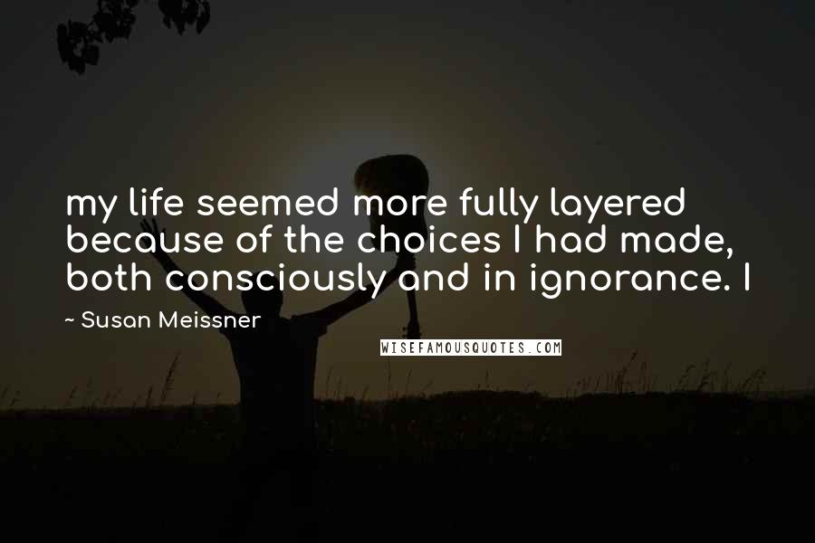 Susan Meissner Quotes: my life seemed more fully layered because of the choices I had made, both consciously and in ignorance. I