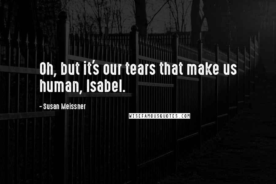 Susan Meissner Quotes: Oh, but it's our tears that make us human, Isabel.