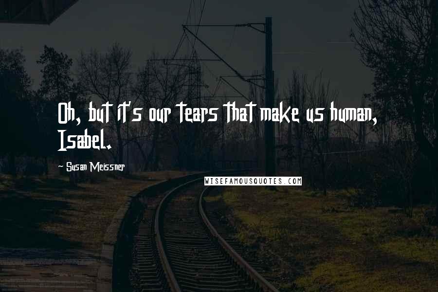 Susan Meissner Quotes: Oh, but it's our tears that make us human, Isabel.