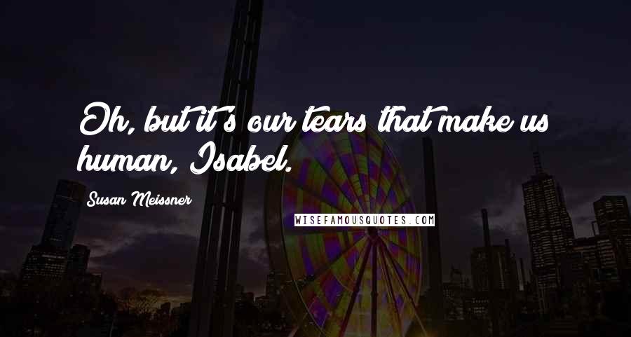 Susan Meissner Quotes: Oh, but it's our tears that make us human, Isabel.